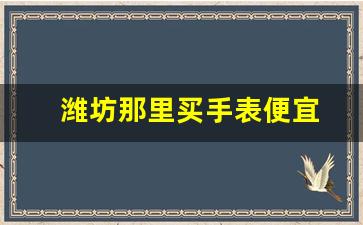 潍坊那里买手表便宜