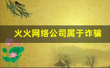 火火网络公司属于诈骗吗_怎样举报网络诈骗行为