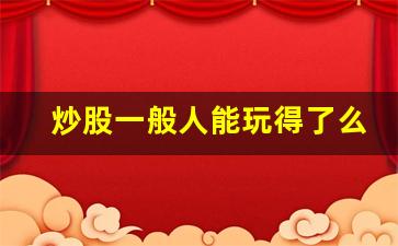 炒股一般人能玩得了么_股票是高智商玩的