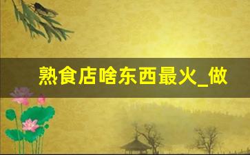 熟食店啥东西最火_做熟食容易亏本吗