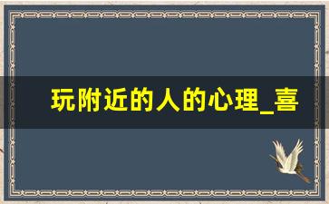 玩附近的人的心理_喜欢玩附近的人心里