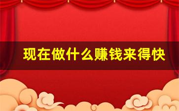 现在做什么赚钱来得快_现在做什么生意赚钱不违法