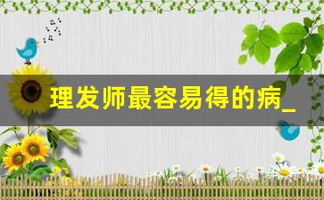 理发师最容易得的病_发型师私生活混乱吗