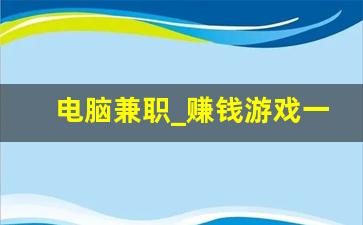 电脑兼职_赚钱游戏一天赚100元