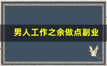 男人工作之余做点副业好吗_男人做什么兼职收入高