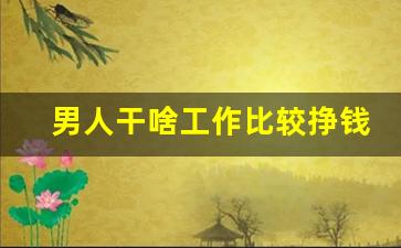 男人干啥工作比较挣钱_50岁男人学什么技术能挣到钱