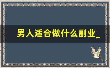 男人适合做什么副业_适合男人做的创业