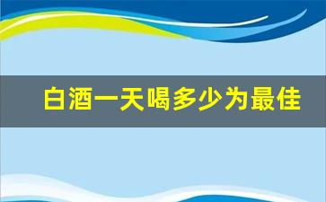 白酒一天喝多少为最佳_长期天天喝白酒会怎么样