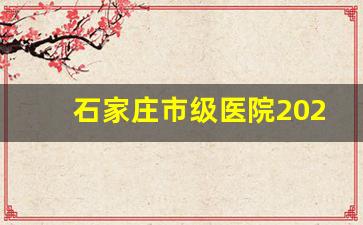 石家庄市级医院2023招聘信息_2024年卫健委招聘