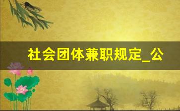 社会团体兼职规定_公职人员在协会兼职