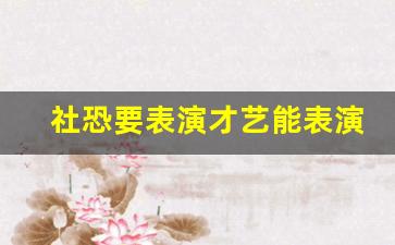 社恐要表演才艺能表演啥_适合内向的人表演的节目