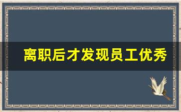 离职后才发现员工优秀_能走的员工都是优秀员工