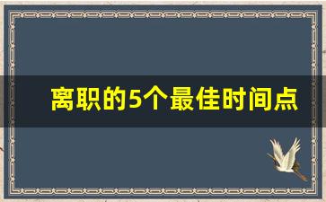 离职的5个最佳时间点_如何聪明的急辞职