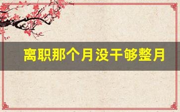 离职那个月没干够整月社保怎么办_离职断了一个月社保怎么补