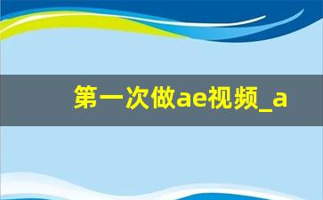 第一次做ae视频_ae做视频的基本步骤