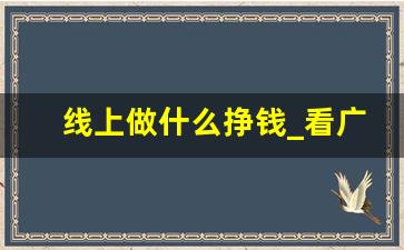 线上做什么挣钱_看广告赚钱一天50元