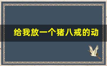 给我放一个猪八戒的动画片_看猪八戒的