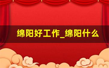 绵阳好工作_绵阳什么工作工资高一点