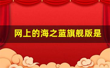 网上的海之蓝旗舰版是真酒吗_海之蓝网上和超市不一样