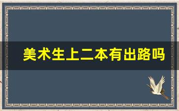 美术生上二本有出路吗_艺术二本不容易就业