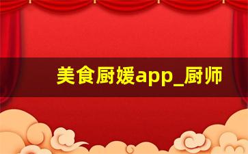 美食厨媛app_厨师网上接单平台