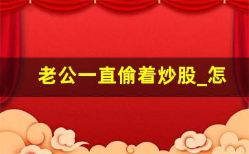 老公一直偷着炒股_怎样阻止老公炒股