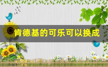 肯德基的可乐可以换成其他的吗_kfc的可乐和外面的可乐有什么区别