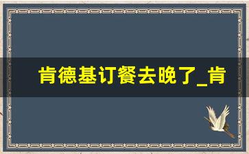 肯德基订餐去晚了_肯德基外送迟到怎么算