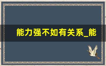 能力强不如有关系_能力不是最重要,最重要的是