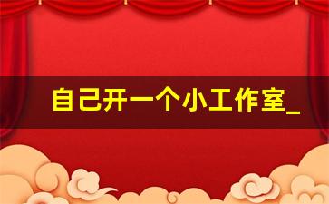 自己开一个小工作室_适合在家开的小工作室