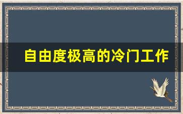 自由度极高的冷门工作_女生压力小清闲的职业