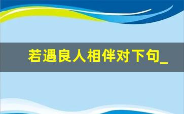 若遇良人相伴对下句_佳人已得良人伴下一句