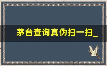 茅台查询真伪扫一扫_茅台官方app验真伪