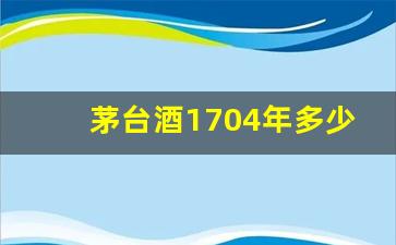 茅台酒1704年多少钱一瓶