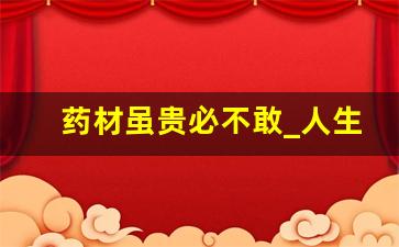 药材虽贵必不敢_人生是一种什么贵的药材