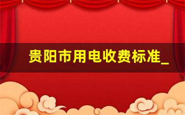 贵阳市用电收费标准_贵阳电费多少钱一度