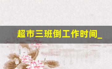 超市三班倒工作时间_超市收银员3个班排班表