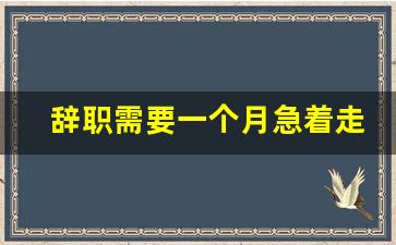 辞职需要一个月急着走怎么办_急辞马上走不同意怎么办