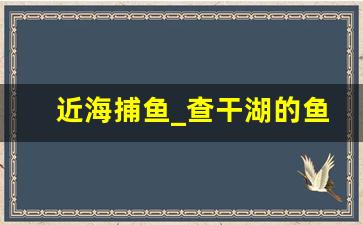 近海捕鱼_查干湖的鱼是野生的还是养殖的