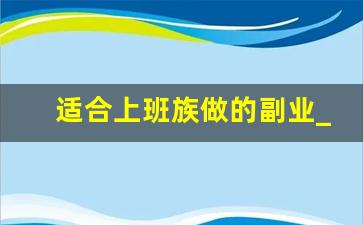 适合上班族做的副业_比较靠谱的副业