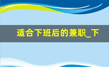 适合下班后的兼职_下班可以干点什么副业