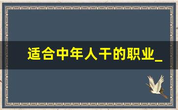 适合中年人干的职业_40岁失业建议做点什么工作