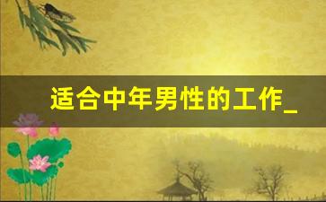 适合中年男性的工作_50岁一60岁找工作男