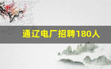 通辽电厂招聘180人_内蒙古通辽铁路直招