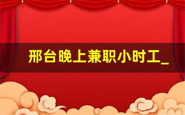 邢台晚上兼职小时工_威县日结小时工招聘