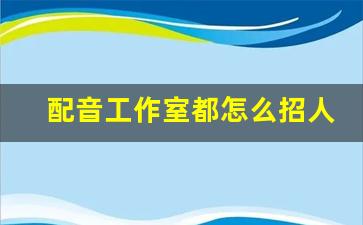 配音工作室都怎么招人_怎样加入配音工作室