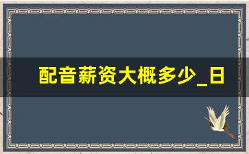 配音薪资大概多少_日本声优的平均收入