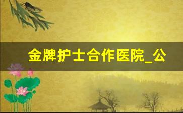 金牌护士合作医院_公立医院特需部,国际部,vip部