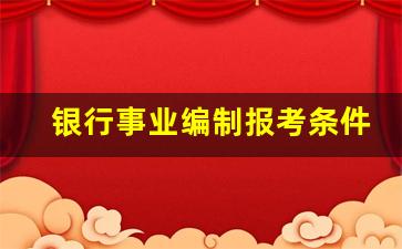 银行事业编制报考条件_怎样考银行的正式编制