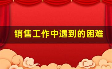 销售工作中遇到的困难_业务员面临的困难与解决